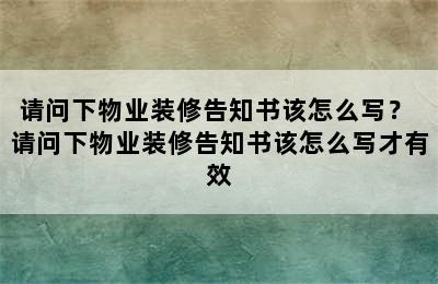 请问下物业装修告知书该怎么写？ 请问下物业装修告知书该怎么写才有效